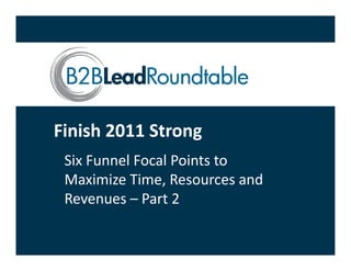 Finish 2011 Strong
 Six Funnel Focal Points to 
 Maximize Time, Resources and 
                ,
 Revenues – Part 2
 