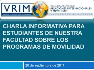 CHARLA INFORMATIVA PARA ESTUDIANTES DE NUESTRA FACULTAD SOBRE LOS PROGRAMAS DE MOVILIDAD 20 de septiembre de 2011 