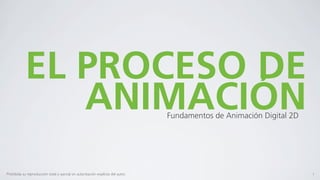 EL PROCESO DE
               ANIMACIÓN                                                          Fundamentos de Animación Digital 2D




Prohibida su reproducción total o parcial sin autorización explícita del autor.                                         1
 