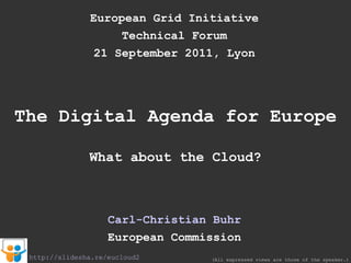 European Grid Initiative Technical Forum 21 September 2011, Lyon The Digital Agenda for Europe What about the Cloud? Carl-Christian Buhr European Commission (All expressed views are those of the speaker.) http://slidesha.re/eucloud2 