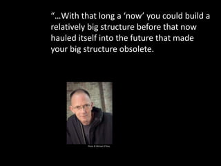 “…With that long a ‘now’ you could build a
relatively big structure before that now
hauled itself into the future that made
your big structure obsolete.
Photo © Michael O’Shea
 