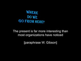 The present is far more interesting than
most organizations have noticed
[paraphrase W. Gibson]
 