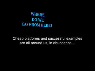 Cheap platforms and successful examples
are all around us, in abundance…
 