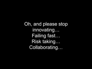 Oh, and please stop
innovating…
Failing fast…
Risk taking…
Collaborating…
 