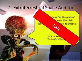 1. Extraterrestrial Space Auditor
http://www.flickr.com/photos/markusram/2060743986/sizes/o/in/photostream/
The British navy, "at the peak of
their dominance in the 17th
century," took 150 years to adopt a
proven remedy
for scurvy
Via Scott Berkun
The Myths of Innovation
 