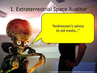 1. Extraterrestrial Space Auditor
http://www.flickr.com/photos/markusram/2060743986/sizes/o/in/photostream/
“Andreessen’s advice
to old media…”
 