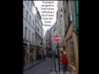 “A penguin
wrapped in
fluid mirror,
reflecting a
bit of neon
from the
street
below.
rue in Latin Quarter by Charles Hutchins, CC attribution
http://www.flickr.com/photos/celesteh/396424823/in/faves-46758972@N00/
 