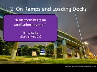 2. On Ramps and Loading Docks
“A platform beats an
application anytime.”
Tim O’Reilly
What is Web 2.0
http://www.flickr.com/photos/cycleologist/3780757186/
 