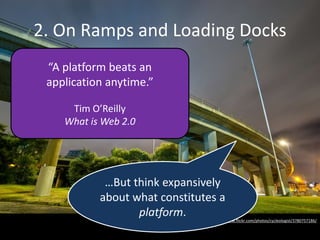 http://www.flickr.com/photos/cycleologist/3780757186/
2. On Ramps and Loading Docks
“A platform beats an
application anytime.”
Tim O’Reilly
What is Web 2.0
…But think expansively
about what constitutes a
platform.
 