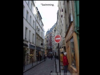 rue in Latin Quarter by Charles Hutchins, CC attribution
http://www.flickr.com/photos/celesteh/396424823/in/faves-46758972@N00/
“Swimming.
 
