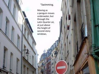 Moving as
a penguin moves
underwater, but
through the
Latin Quarter air,
at just above
the height of
second-story
windows.
“Swimming.
 