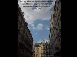 “Moving down the center of the street that
crossed the one he walked on. So that it
was revealed only as it crossed the
intersection.
2008_06_27_paris_walk_06 by Doc Searls, CC Attribution
http://www.flickr.com/photos/docsearls/4745436344/sizes/l/in/photostream/
 