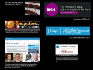 http://www.dish2011.nl/
http://aarhus11.jboye.com/
http://www.opentext.com/2/global/products/products-
opentext-social-workplace/products-opentext-social-
workplace-speaker-series
July 2011 NDIIPP/NDSA Partners Meeting
http://www.digitalpreservation.gov/n
ews/events/ndiipp_meetings/ndiipp1
1/
http://www.dkmuseer.dk/tidliger
earrangementer/1186.html
http://www.infotoday.com/cil2012/day.asp?day=Friday
 