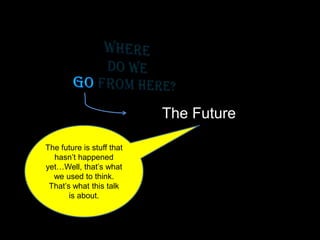 The Future
is stuff that
hasn’t happened yetThe future is stuff that
hasn’t happened
yet…Well, that’s what
we used to think.
That’s what this talk
is about.
 