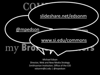 Michael Edson
Director, Web and New Media Strategy
Smithsonian Institution, Office of the CIO
edsonm@si.edu | @mpedson
@mpedson
slideshare.net/edsonm
www.si.edu/commons
 
