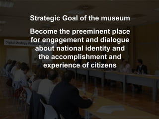http://www.flickr.com/photos/invattur/4013772522/sizes/l/in/photostream/
Become the preeminent place
for engagement and dialogue
about national identity and
the accomplishment and
experience of citizens
Strategic Goal of the museum
 