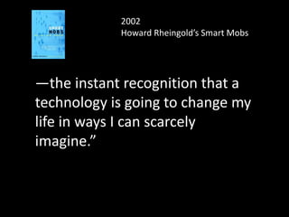 2002
Howard Rheingold’s Smart Mobs
—the instant recognition that a
technology is going to change my
life in ways I can scarcely
imagine.”
 