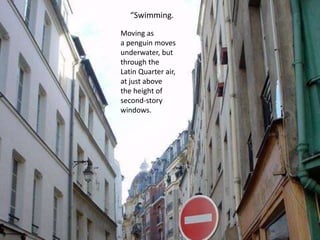 Moving as
a penguin moves
underwater, but
through the
Latin Quarter air,
at just above
the height of
second-story
windows....