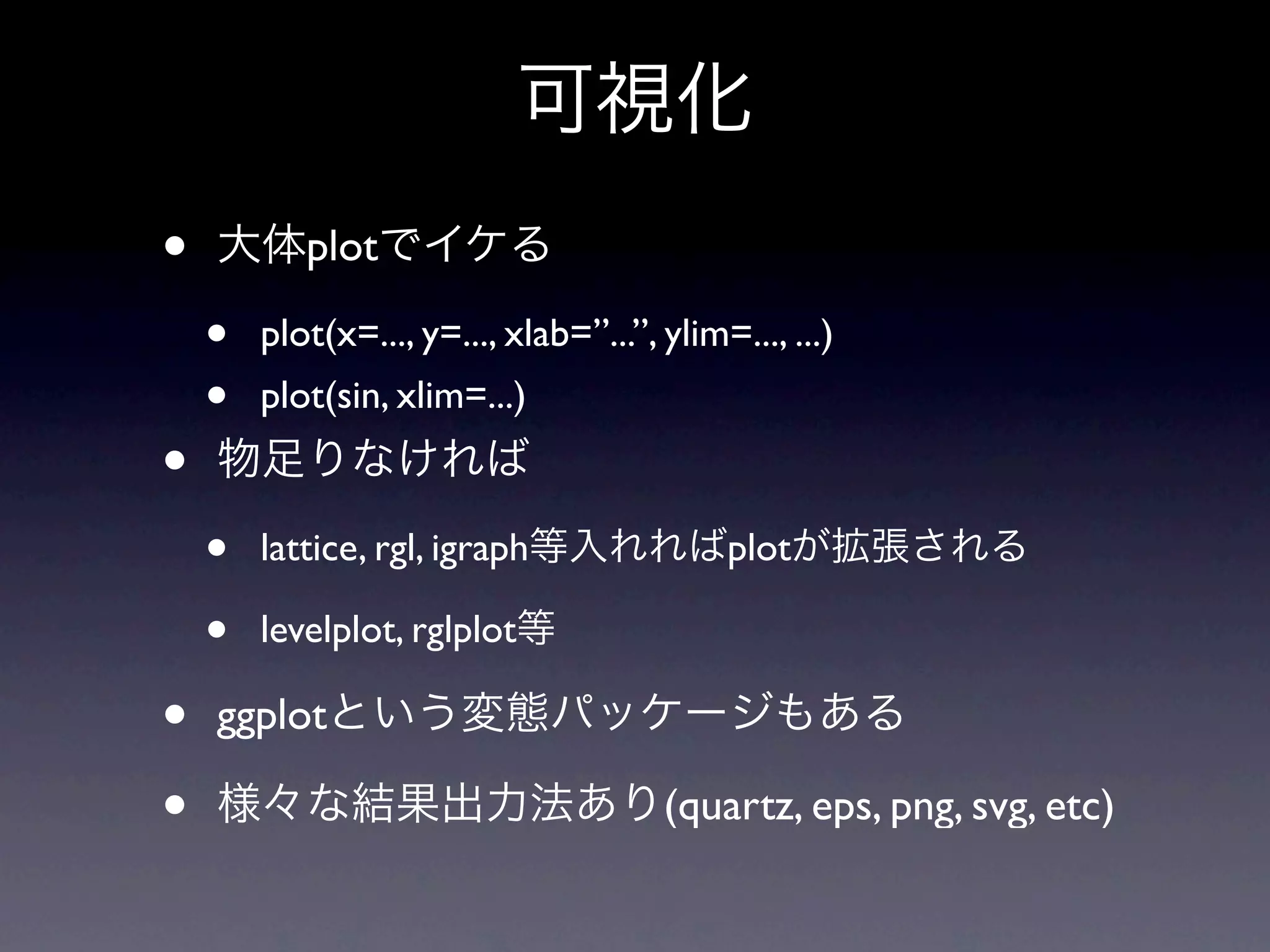 • plot • plot(x=..., y=..., xlab=”...”, ylim=..., ...) • plot(sin, xlim=...) • • lattice, rgl, igraph plot • levelplot, rglplot • ggplot • (quartz, eps, png, svg, etc) 