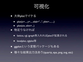 •          plot

    •   plot(x=..., y=..., xlab=”...”, ylim=..., ...)
    •   plot(sin, xlim=...)
•
    •   lattice, rgl, igraph                plot

    •   levelplot, rglplot

•   ggplot

•                                      (quartz, eps, png, svg, etc)
 