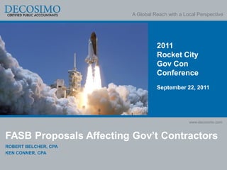 A Global Reach with a Local Perspective




                                   2011
                                   Rocket City
                                   Gov Con
                                   Conference
                                   September 22, 2011




                                                 www.decosimo.com



FASB Proposals Affecting Gov‟t Contractors
ROBERT BELCHER, CPA
KEN CONNER, CPA
 