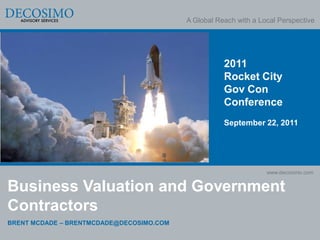 A Global Reach with a Local Perspective




                                                     2011
                                                     Rocket City
                                                     Gov Con
                                                     Conference
                                                     September 22, 2011




                                                                  www.decosimo.com


Business Valuation and Government
Contractors
BRENT MCDADE – BRENTMCDADE@DECOSIMO.COM
 