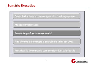 Sumário Executivo

    Controlador forte e com compromisso de longo-prazo


    Atuação diversificada


    Excelente performance comercial


    Alto volume de entregas e geração de caixa em 2011


    Precificação do mercado com considerável valorização


                              12
 