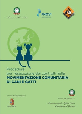 Procedure
per l’esecuzione dei controlli nella
MOVIMENTAZIONE COMUNITARIA
DI CANI E GATTI


In collaborazione con:
                                    Con il patrocinio di:

                         Ministero degli Affari Esteri
                               Ministero del Turismo
 