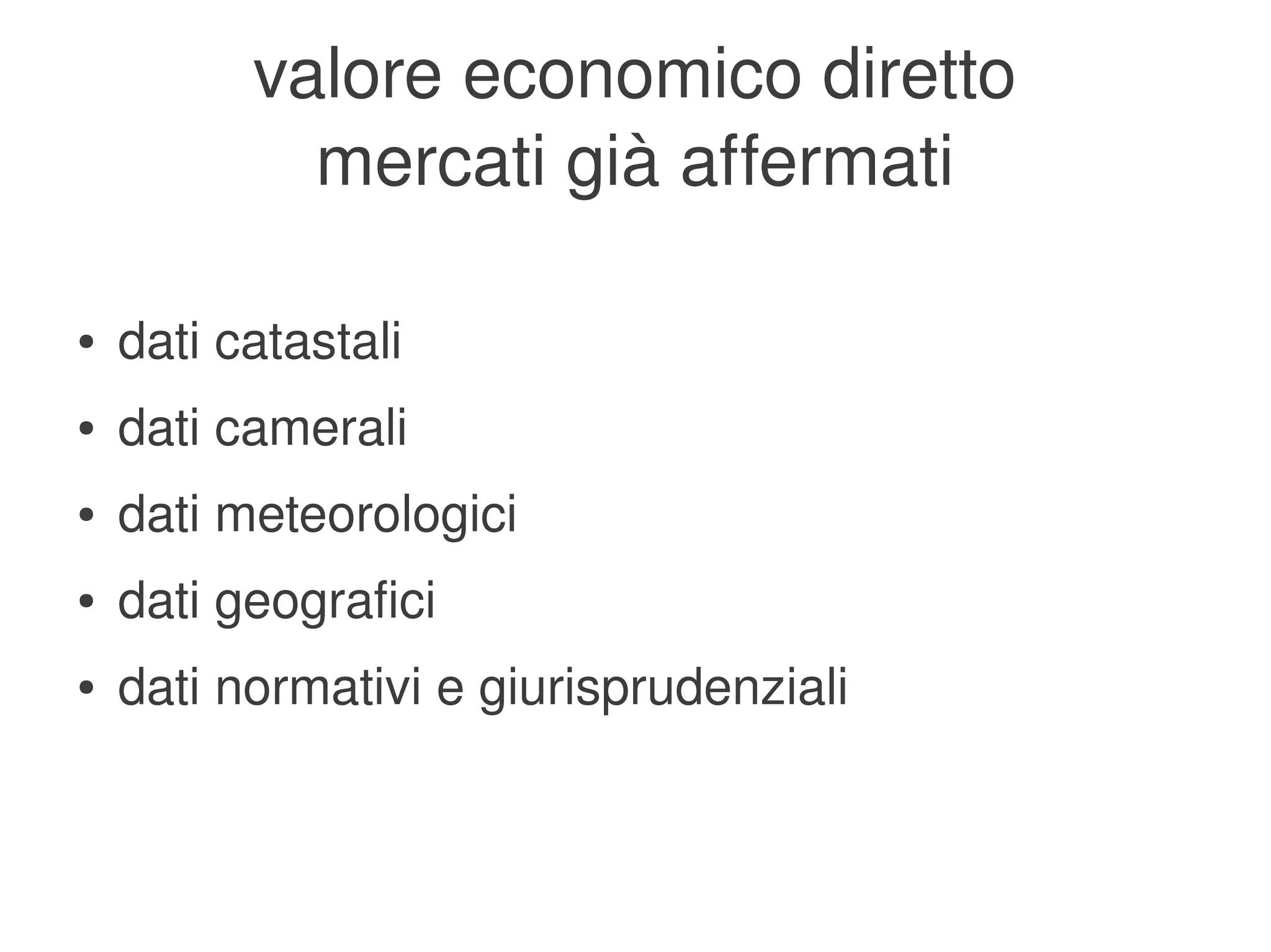 valore economico diretto
                mercati già affermati

    ●   dati catastali
    ●   dati camerali
    ●   dati meteorologici
    ●   dati geografici
    ●   dati normativi e giurisprudenziali


                                
 
