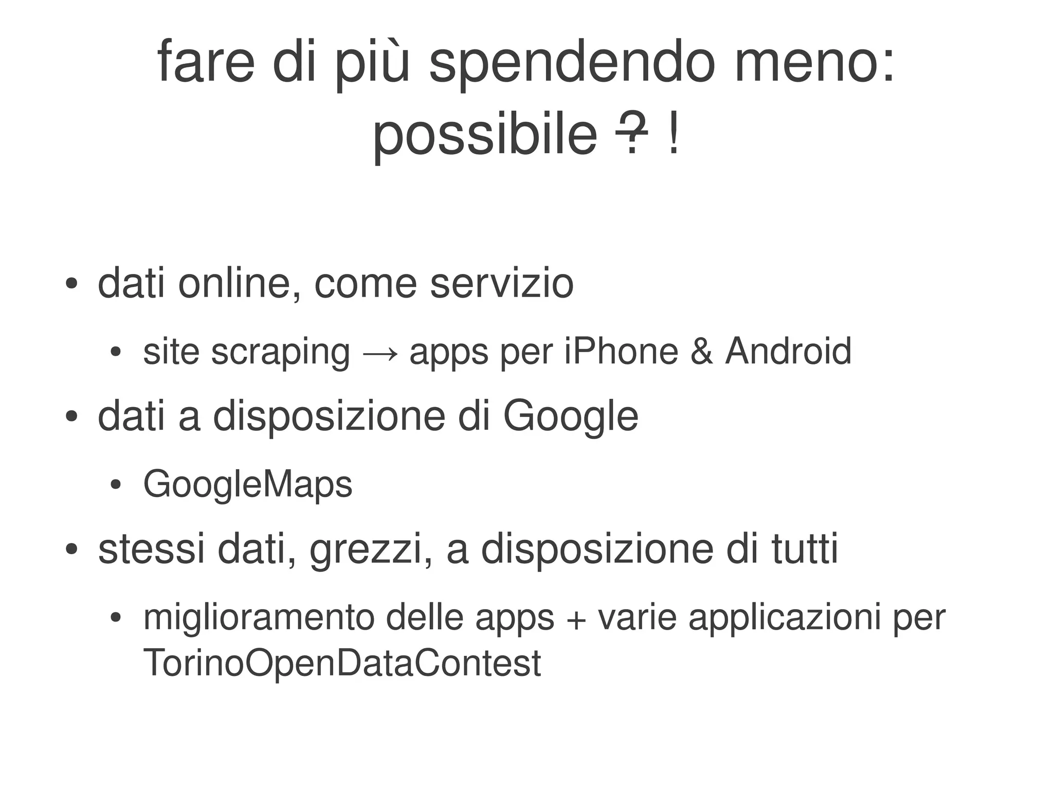 fare di più spendendo meno:
                     possibile ? !

    ●   dati online, come servizio
        ●   site scraping → apps per iPhone & Android
    ●   dati a disposizione di Google
        ●   GoogleMaps
    ●   stessi dati, grezzi, a disposizione di tutti
        ●   miglioramento delle apps + varie applicazioni per 
            TorinoOpenDataContest
                                    
 