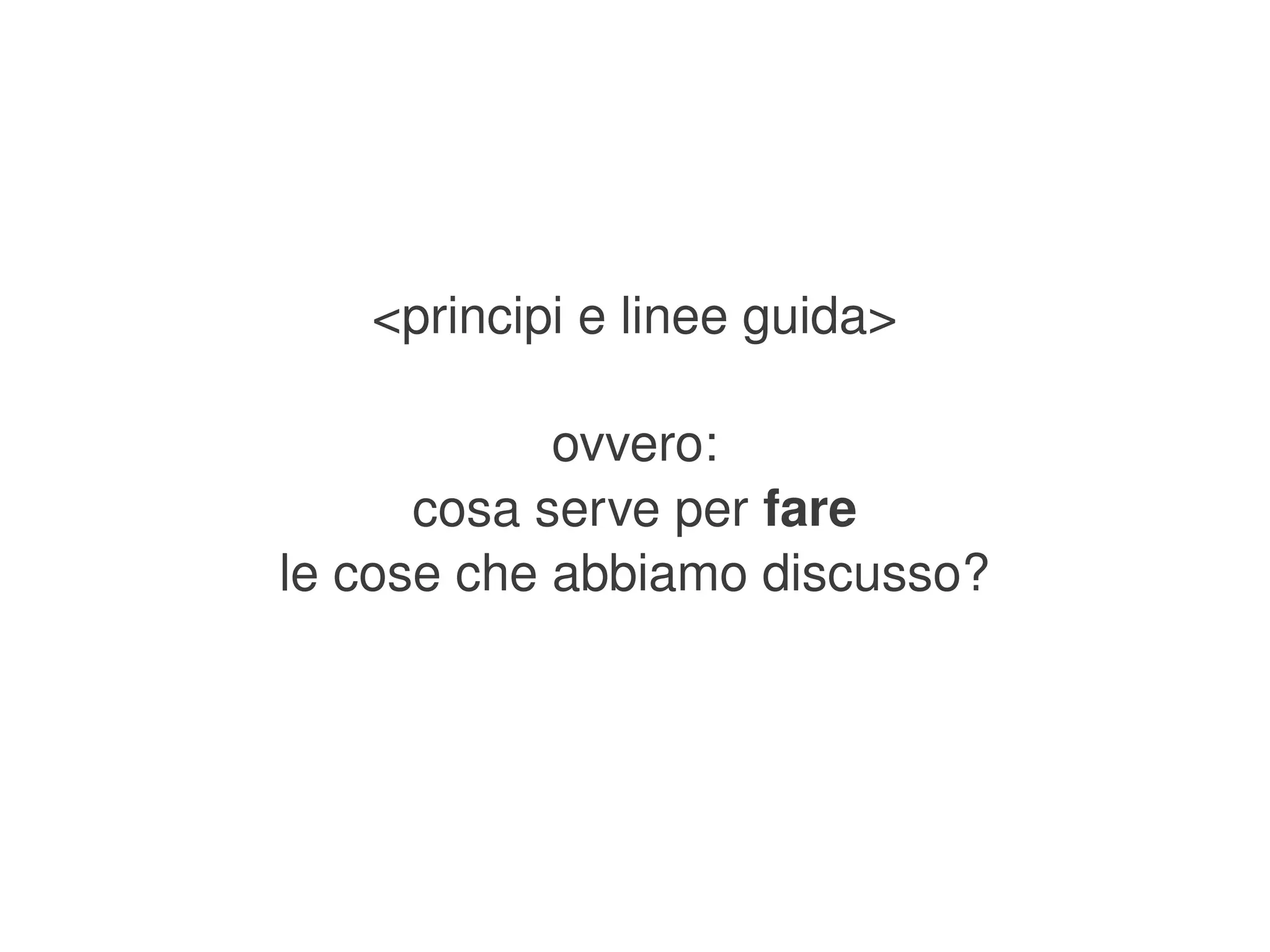 <principi e linee guida>

                ovvero:
          cosa serve per fare
    le cose che abbiamo discusso?




                   
 