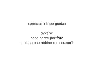 <principi e linee guida>

                ovvero:
          cosa serve per fare
    le cose che abbiamo discusso?




                   
 