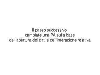 il passo successivo:
              cambiare una PA sulla base
    dell'apertura dei dati e dell'interazione relativa




                             
 