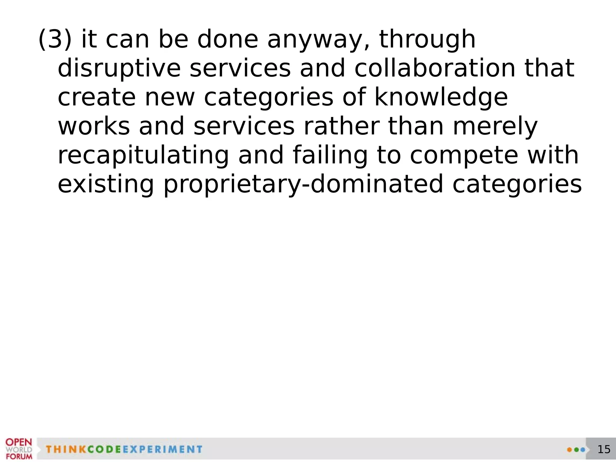(3) it can be done anyway, through disruptive services and collaboration that create new categories of knowledge works and services rather than merely recapitulating and failing to compete with existing proprietary-dominated categories 