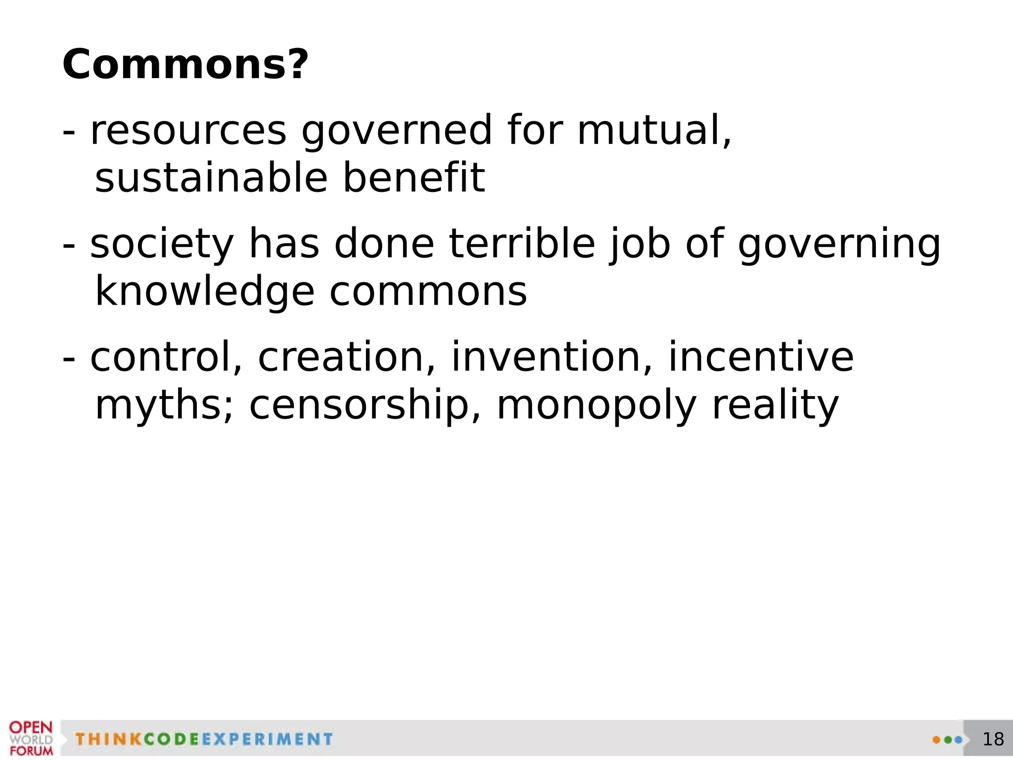 Commons? - resources governed for mutual, sustainable benefit - society has done terrible job of governing knowledge commons - control, creation, invention, incentive myths; censorship, monopoly reality 
