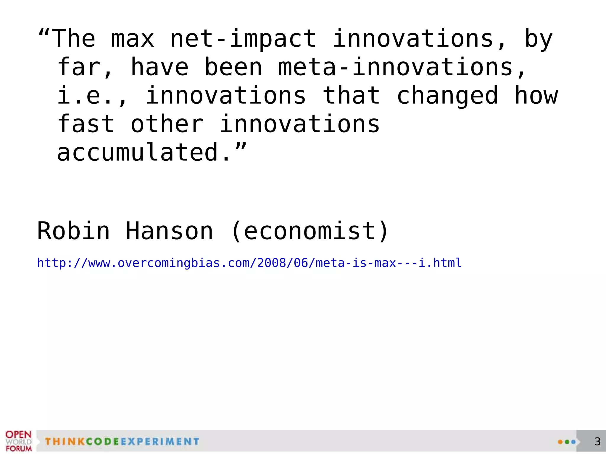 “ The max net-impact innovations, by far, have been meta-innovations, i.e., innovations that changed how fast other innovations accumulated.” Robin Hanson (economist) http://www.overcomingbias.com/2008/06/meta-is-max---i.html 