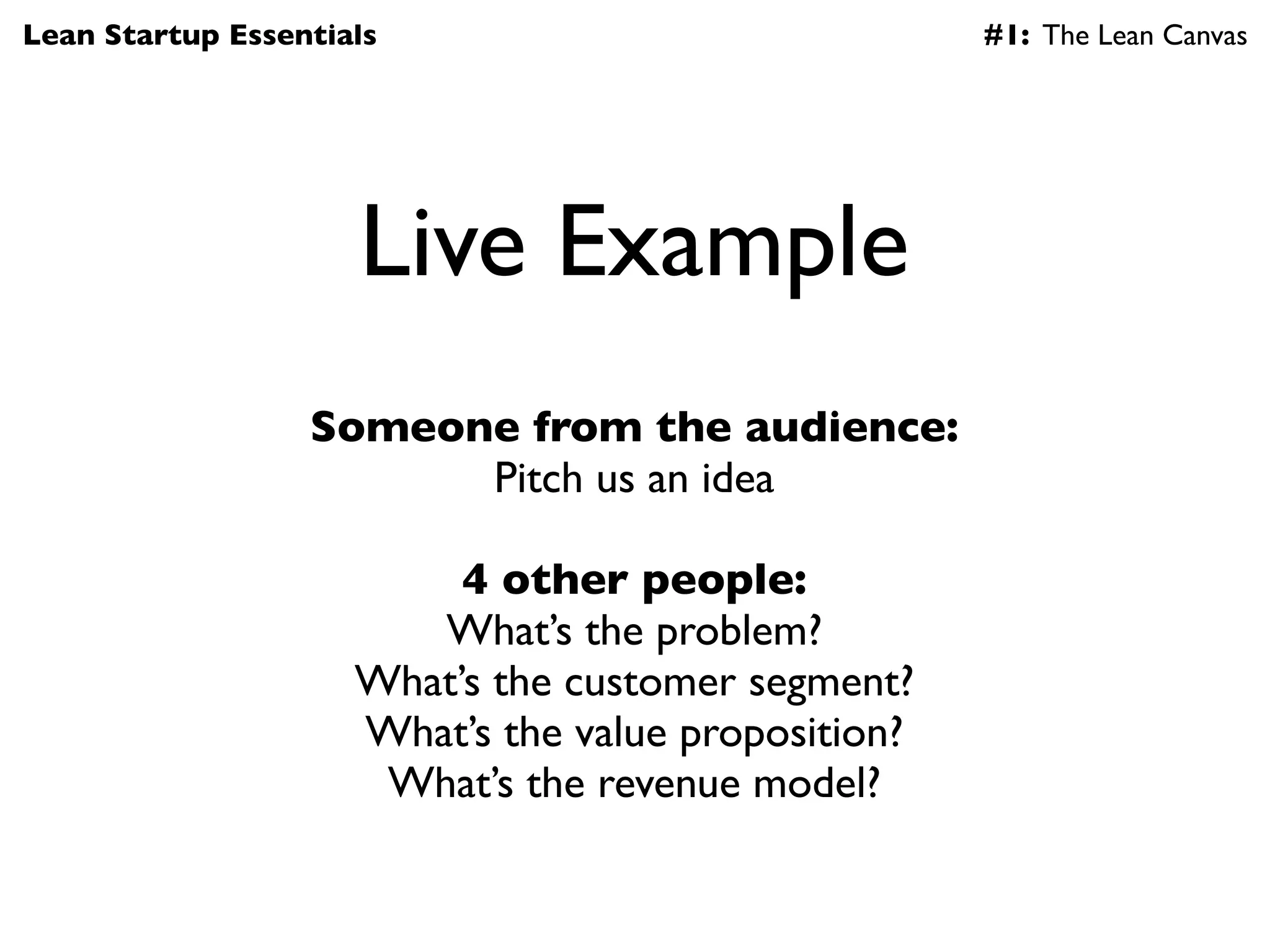 Lean Startup Essentials                              #1: The Lean Canvas




                     Live Example
                  Someone from the audience:
                        Pitch us an idea

                          4 other people:
                        What’s the problem?
                     What’s the customer segment?
                     What’s the value proposition?
                      What’s the revenue model?
 