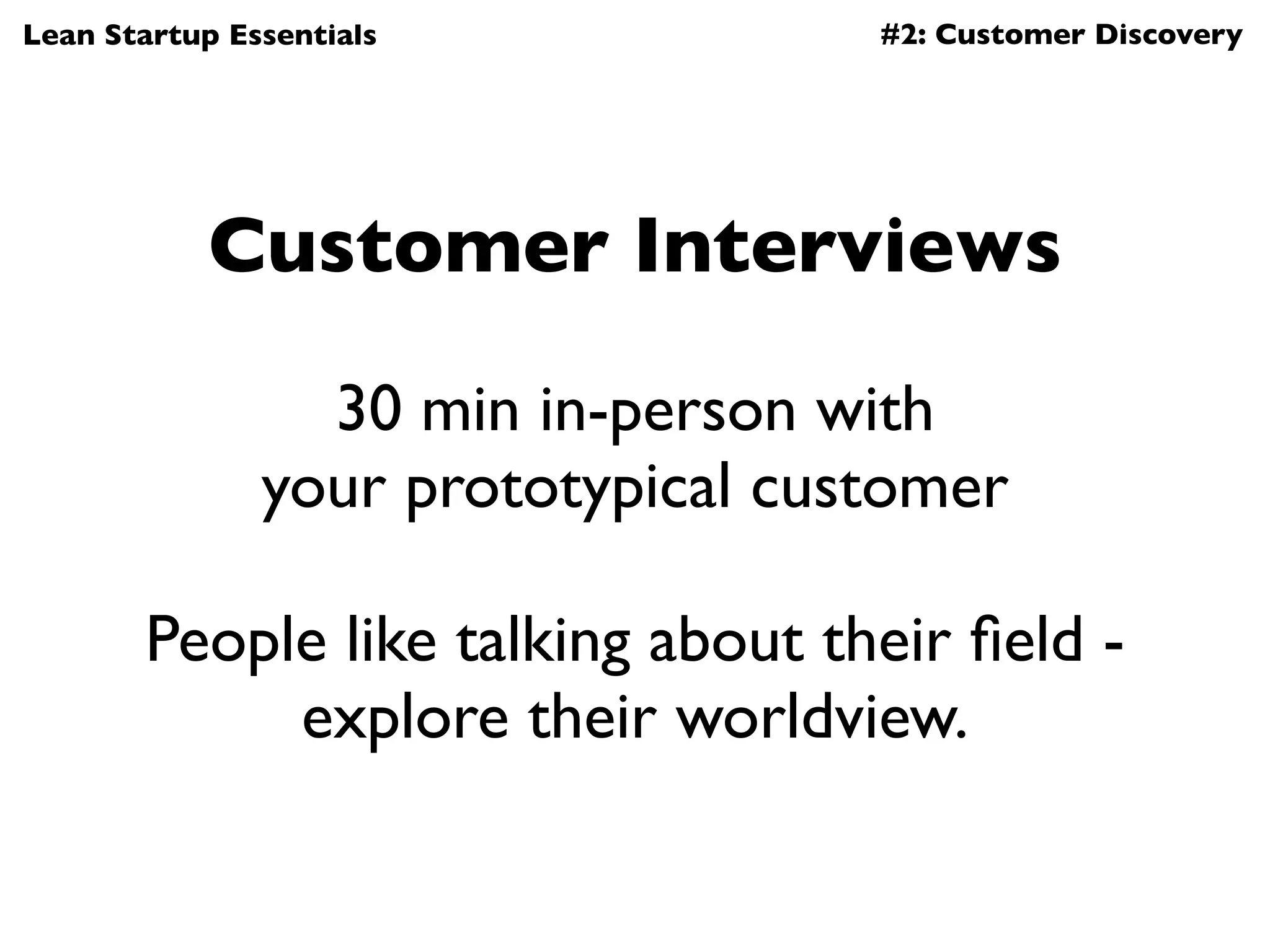Lean Startup Essentials             #2: Customer Discovery




            Customer Interviews

                 30 min in-person with
               your prototypical customer

       People like talking about their ﬁeld -
            explore their worldview.
 