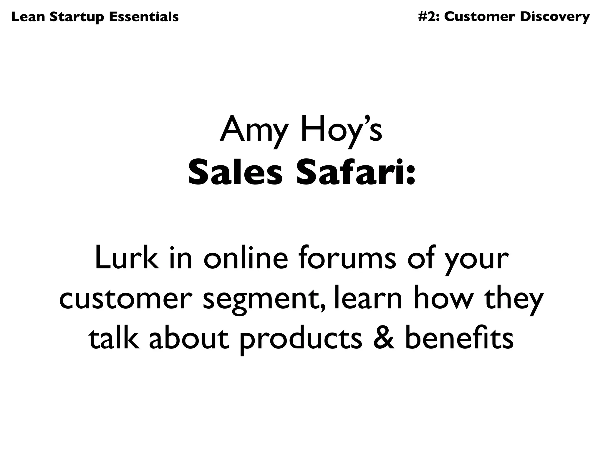 Lean Startup Essentials                   #2: Customer Discovery




                           Amy Hoy’s
                          Sales Safari:

        Lurk in online forums of your
      customer segment, learn how they
        talk about products & beneﬁts
 
