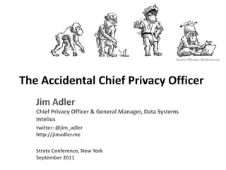 Austin Alleman@allemanau The Accidental Chief Privacy Officer Jim AdlerChief Privacy Officer & General Manager, Data SystemsIntelius twitter: @jim_adlerhttp://jimadler.me Strata Conference, New YorkSeptember 2011 