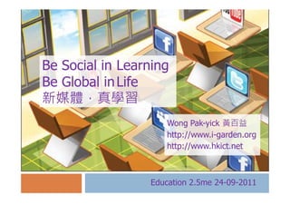 Be Social in Learning
Be Global in Life
新媒體，真學習
                     Wong Pak-yick 黃百益
                     http://www.i-garden.org
                     http://www.hkict.net



                 Education 2.5me 24-09-2011
 