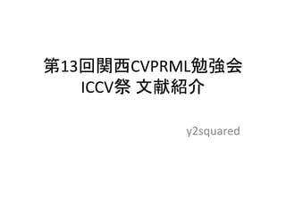 第13回関西CVPRML勉強会
   ICCV祭 文献紹介

          y2squared
 