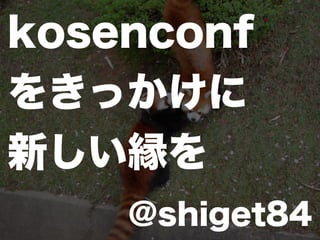 kosenconf
をきっかけに
新しい縁を
    @shiget84
 