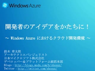 開発者のアイデアをかたちに！～ Windows Azure におけるクラウド開発環境 ～ 鈴木 章太郎 アーキテクトエバンジェリスト 日本マイクロソフト株式会社 デベロッパー＆プラットフォーム統括本部 Blogs：http://blogs.msdn.com/b/shosuz/ Twitter：http://twitter.com/shosuz/ 