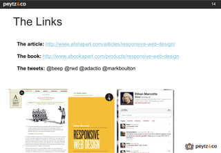 14




The Links
The article: http://www.alistapart.com/articles/responsive-web-design/

The book: http://www.abookapart.com/products/responsive-web-design

The tweets: @beep @rwd @adactio @markboulton
 