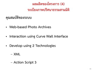 ผลผลิตของโครงการ (4)
              ระเบียงภาพปริศนาธรรมสามมิติ
คุณสมบัติของระบบ
• Web-based Photo Archives
• Interaction using Curve Wall Interface
• Develop using 2 Technologies
   – XML
   – Action Script 3
                                            44
 