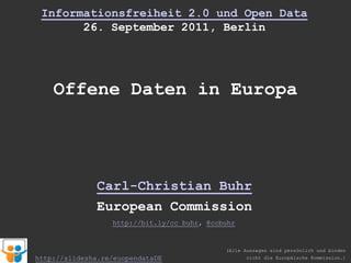 Informationsfreiheit 2.0 und Open Data 26. September 2011, Berlin Offene Daten in Europa Carl-Christian Buhr European Commission http://bit.ly/cc_buhr, @ccbuhr (Alle Aussagen sind persönlich und binden nicht die Europäische Kommission.) http://slidesha.re/euopendataDE 