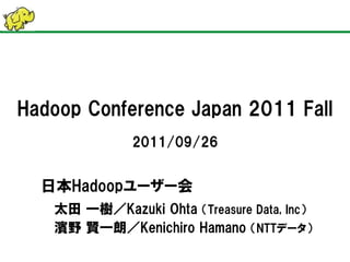 Hadoop Conference Japan 2011 Fall
              2011/09/26


  日本Hadoopユーザー会
   太田 一樹／Kazuki Ohta （Treasure Data, Inc）
   濱野 賢一朗／Kenichiro Hamano （NTTデータ）
 