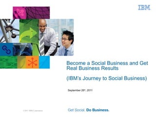 Become a Social Business and Get Real Business Results (IBM’s Journey to Social Business) September 26 th , 2011 