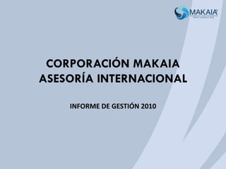 CORPORACIÓN MAKAIA
ASESORÍA INTERNACIONAL
INFORME DE GESTIÓN 2010
 